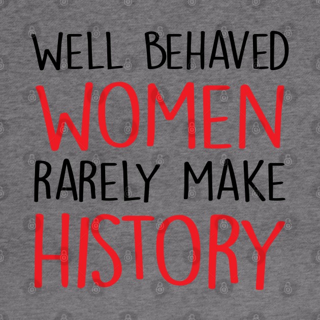 Well Behaved Women Rarely Make History by hothippo